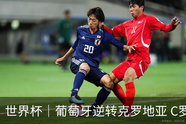 世界杯｜葡萄牙逆转克罗地亚 C罗和莫德里奇创历史