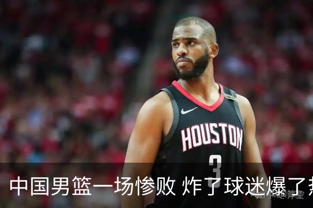 中国男篮一场惨败 炸了球迷爆了热搜，而更可怕的 或许是无缘世界杯