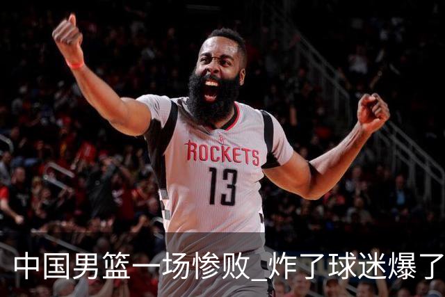 中国男篮一场惨败 炸了球迷爆了热搜，而更可怕的 或许是无缘世界杯
