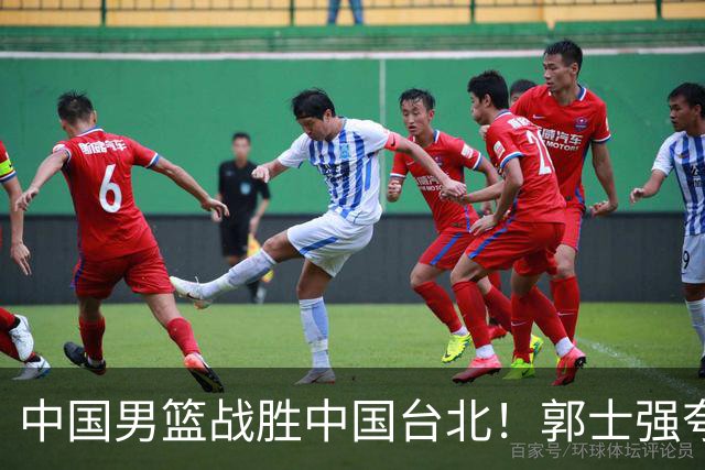 中国男篮战胜中国台北！郭士强夸球队有两个领头羊，起到带头作用