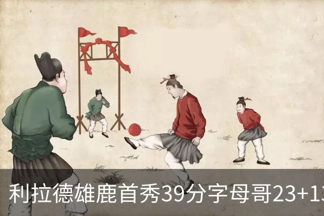 利拉德雄鹿首秀39分字母哥23+13 雄鹿险胜76人