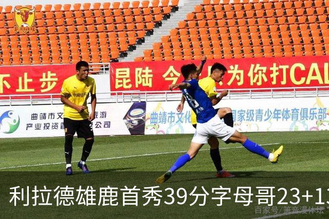 利拉德雄鹿首秀39分字母哥23+13 雄鹿险胜76人
