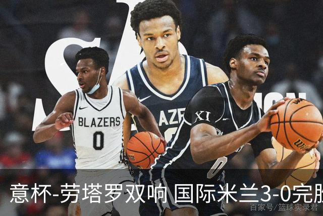 意杯-劳塔罗双响 国际米兰3-0完胜AC米兰挺进决赛