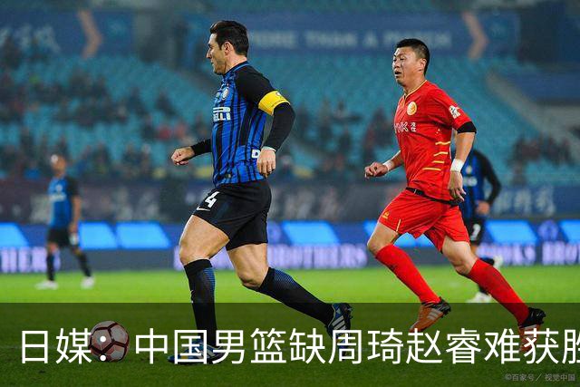 日媒：中国男篮缺周琦赵睿难获胜！日本球迷：输中国队23分！