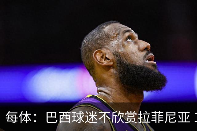 每体：巴西球迷不欣赏拉菲尼亚 1-1平摩洛哥让情况更加严重