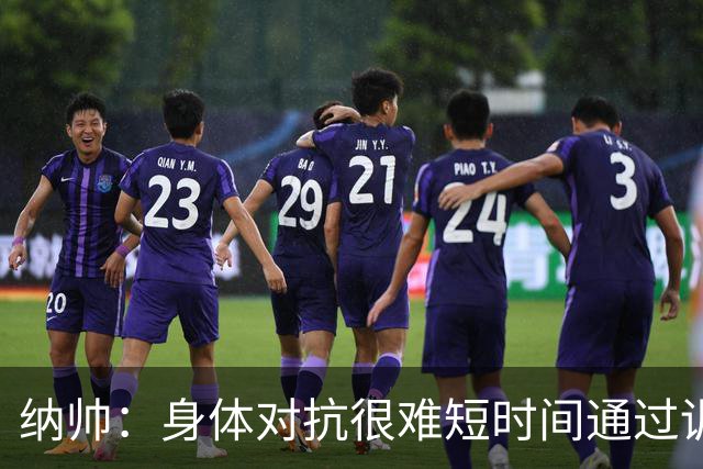 纳帅：身体对抗很难短时间通过训练提高，五后卫是未来的一个方案