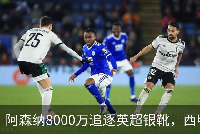 阿森纳8000万追逐英超银靴，西甲魔翼或将加盟，皇马询价因卡皮耶