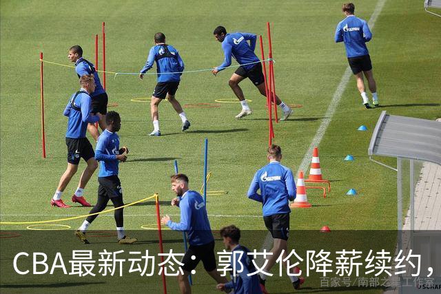 CBA最新动态：郭艾伦降薪续约，弗格完全签约，青岛抛售国手后卫