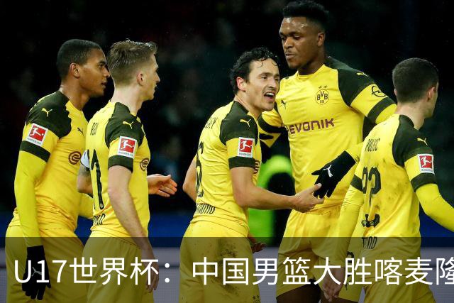 U17世界杯：中国男篮大胜喀麦隆 张懿赵杰23+6张子一17+7