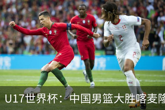U17世界杯：中国男篮大胜喀麦隆 张懿赵杰23+6张子一17+7